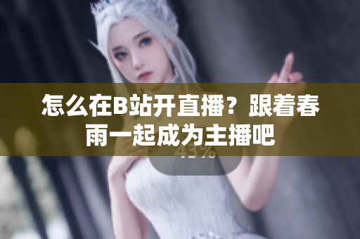 怎么在B站開(kāi)直播？跟著春雨一起成為主播吧