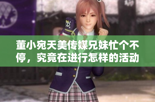 董小宛天美傳媒兄妹忙個不停，究竟在進行怎樣的活動？