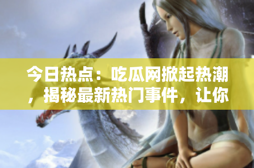 今日熱點(diǎn)：吃瓜網(wǎng)掀起熱潮，揭秘最新熱門事件，讓你盡情吃瓜！