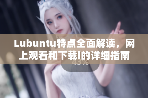 Lubuntu特點(diǎn)全面解讀，網(wǎng)上觀看和下載i的詳細(xì)指南