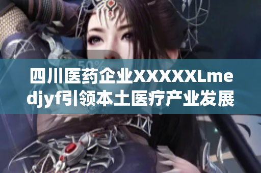 四川醫(yī)藥企業(yè)XXXXXLmedjyf引領(lǐng)本土醫(yī)療產(chǎn)業(yè)發(fā)展，積極擴(kuò)大全球市場(chǎng)份額