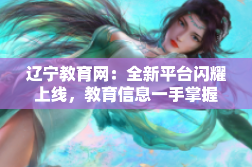 遼寧教育網(wǎng)：全新平臺(tái)閃耀上線，教育信息一手掌握