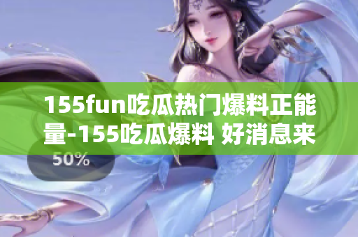 155fun吃瓜熱門爆料正能量-155吃瓜爆料 好消息來襲，正能量爆棚!
