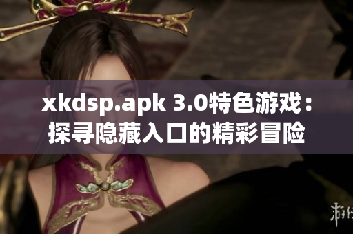 xkdsp.apk 3.0特色游戲：探尋隱藏入口的精彩冒險
