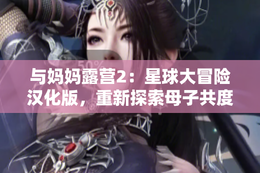 與媽媽露營2：星球大冒險漢化版，重新探索母子共度的戶外旅程