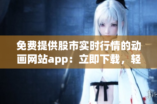 免費提供股市實時行情的動畫網(wǎng)站app：立即下載，輕松查看最新行情