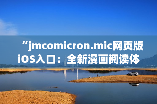 “jmcomicron.mic網(wǎng)頁版iOS入口：全新漫畫閱讀體驗(yàn)，盡在移動(dòng)設(shè)備上輕松暢享！”