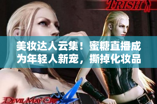 美妝達(dá)人云集！蜜糖直播成為年輕人新寵，撕掉化妝品虛假面紗