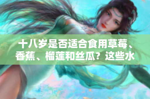 十八歲是否適合食用草莓、香蕉、榴蓮和絲瓜？這些水果適合年輕人嗎？