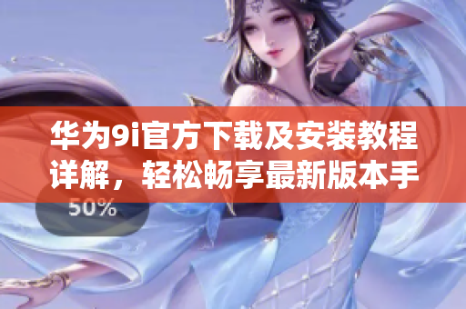 華為9i官方下載及安裝教程詳解，輕松暢享最新版本手機(jī)系統(tǒng)