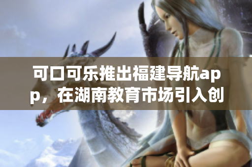 可口可樂推出福建導(dǎo)航app，在湖南教育市場引入創(chuàng)新力 