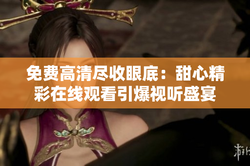 免費(fèi)高清盡收眼底：甜心精彩在線觀看引爆視聽(tīng)盛宴