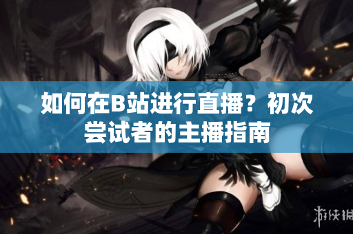 如何在B站進(jìn)行直播？初次嘗試者的主播指南