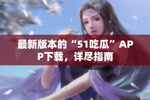 最新版本的“51吃瓜”APP下載，詳盡指南