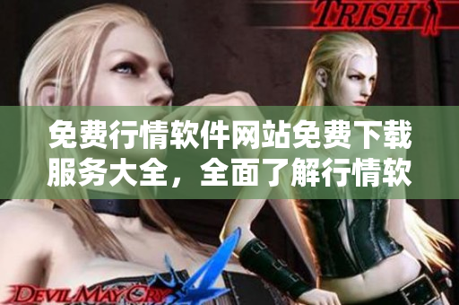 免費行情軟件網(wǎng)站免費下載服務(wù)大全，全面了解行情軟件種類及下載入口