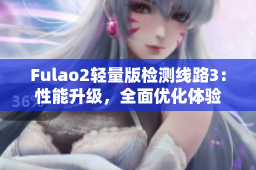 Fulao2輕量版檢測線路3：性能升級，全面優(yōu)化體驗