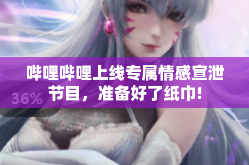 嗶哩嗶哩上線專屬情感宣泄節(jié)目，準(zhǔn)備好了紙巾!