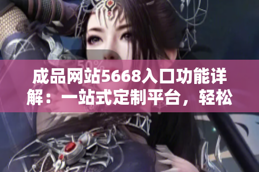 成品網(wǎng)站5668入口功能詳解：一站式定制平臺(tái)，輕松實(shí)現(xiàn)個(gè)性化定制需求