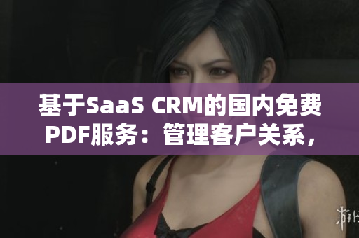 基于SaaS CRM的國內(nèi)免費(fèi)PDF服務(wù)：管理客戶關(guān)系，擴(kuò)展業(yè)務(wù)領(lǐng)域