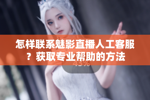 怎樣聯(lián)系魅影直播人工客服？獲取專(zhuān)業(yè)幫助的方法