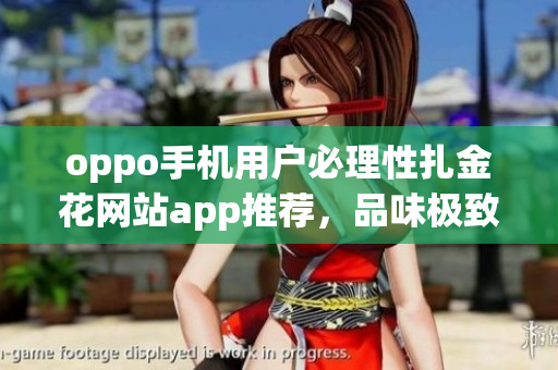 oppo手機(jī)用戶必理性扎金花網(wǎng)站app推薦，品味極致黃金游戲體驗(yàn)