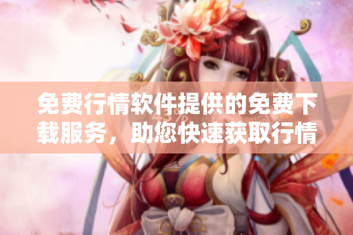免費行情軟件提供的免費下載服務(wù)，助您快速獲取行情信息