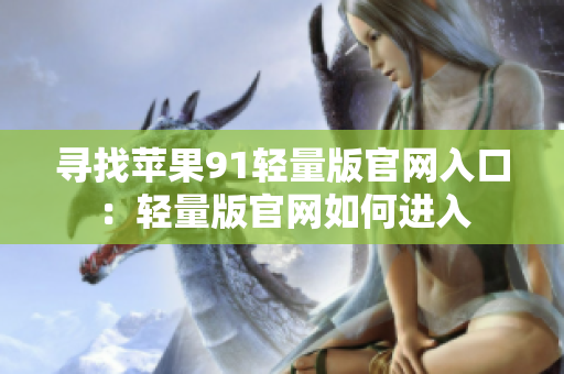 尋找蘋果91輕量版官網(wǎng)入口：輕量版官網(wǎng)如何進(jìn)入