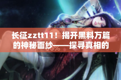 長征zztt11！揭開黑料萬篇的神秘面紗——探尋真相的探索報道