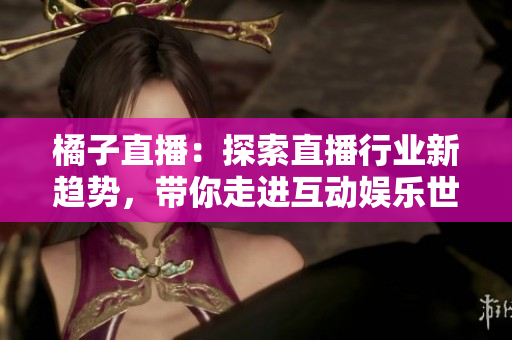 橘子直播：探索直播行業(yè)新趨勢(shì)，帶你走進(jìn)互動(dòng)娛樂(lè)世界