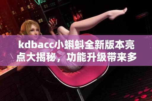 kdbacc小蝌蚪全新版本亮點大揭秘，功能升級帶來多重驚喜