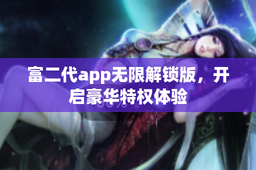 富二代app無限解鎖版，開啟豪華特權(quán)體驗(yàn)