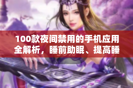 100款夜間禁用的手機(jī)應(yīng)用全解析，睡前助眠、提高睡眠質(zhì)量必備指南