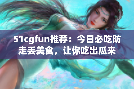 51cgfun推薦：今日必吃防走丟美食，讓你吃出瓜來(lái)