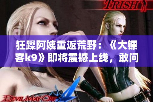 狂躁阿姨重返荒野：《大鏢客k9》即將震撼上線，敢問誰與爭鋒!