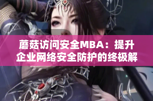 蘑菇訪問安全MBA：提升企業(yè)網(wǎng)絡安全防護的終極解決方案