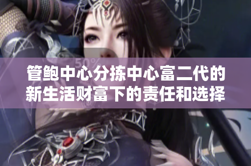 管鮑中心分揀中心富二代的新生活財富下的責任和選擇