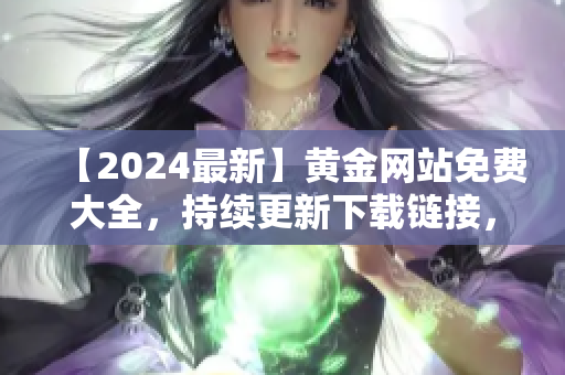 【2024最新】黃金網(wǎng)站免費大全，持續(xù)更新下載鏈接，全方位收錄優(yōu)質(zhì)資源