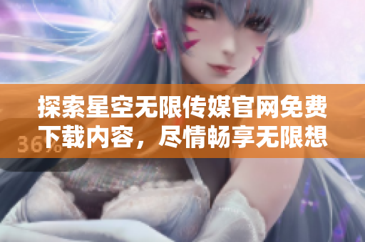 探索星空無限傳媒官網(wǎng)免費下載內(nèi)容，盡情暢享無限想象力
