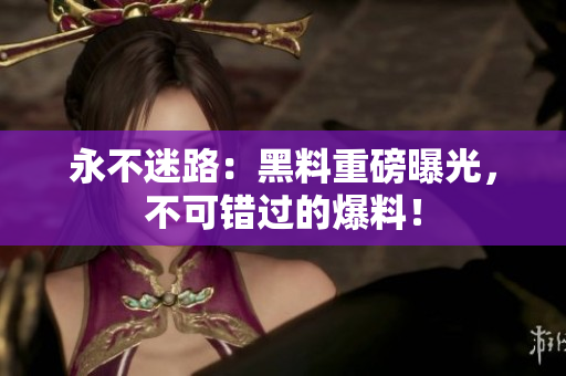 永不迷路：黑料重磅曝光，不可錯過的爆料！