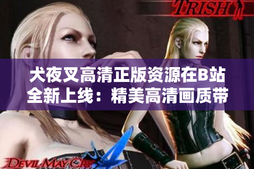 犬夜叉高清正版資源在B站全新上線：精美高清畫質(zhì)帶來全新觀影體驗