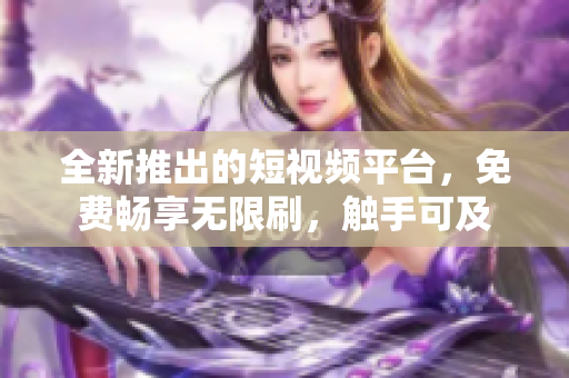 全新推出的短視頻平臺，免費暢享無限刷，觸手可及