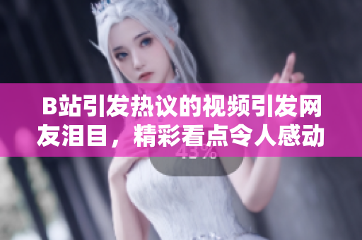 B站引發(fā)熱議的視頻引發(fā)網(wǎng)友淚目，精彩看點(diǎn)令人感動(dòng)，粉絲紛紛示愛(ài)并配送紙巾