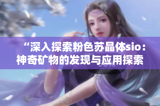 “深入探索粉色蘇晶體sio：神奇礦物的發(fā)現(xiàn)與應用探索”