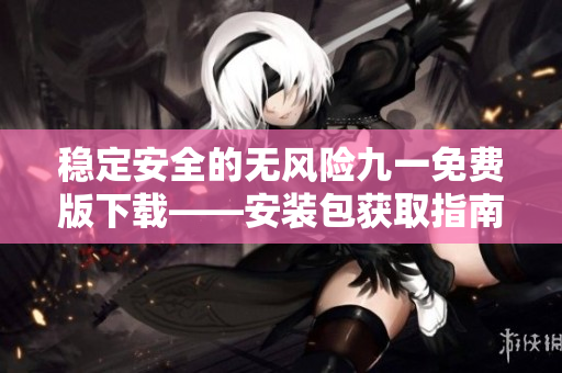 穩(wěn)定安全的無(wú)風(fēng)險(xiǎn)九一免費(fèi)版下載——安裝包獲取指南