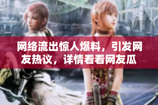網(wǎng)絡(luò)流出驚人爆料，引發(fā)網(wǎng)友熱議，詳情看看網(wǎng)友瓜