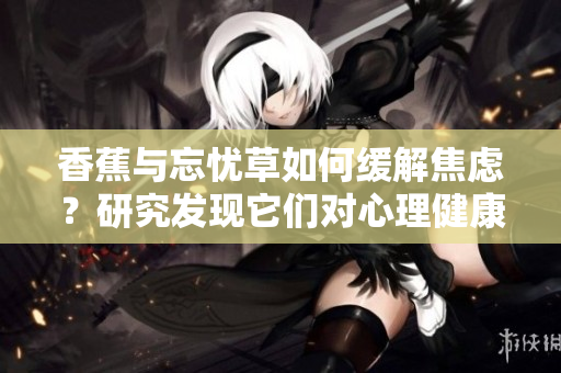 香蕉與忘憂草如何緩解焦慮？研究發(fā)現(xiàn)它們對心理健康的影響