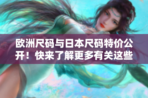 歐洲尺碼與日本尺碼特價公開！快來了解更多有關(guān)這些尺碼的獨特優(yōu)惠！
