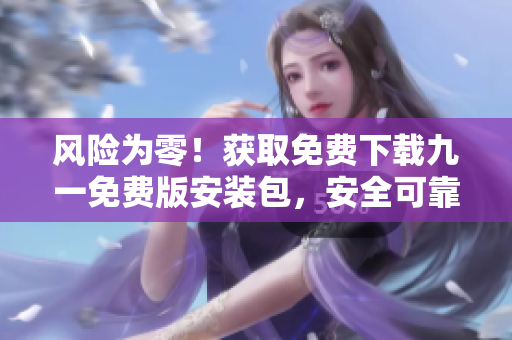 風(fēng)險(xiǎn)為零！獲取免費(fèi)下載九一免費(fèi)版安裝包，安全可靠！