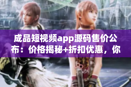 成品短視頻app源碼售價公布：價格揭秘+折扣優(yōu)惠，你想購買嗎？