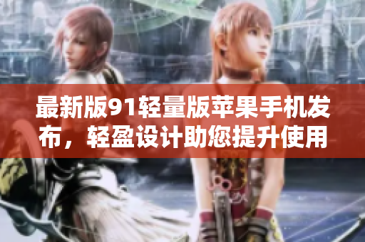 最新版91輕量版蘋果手機發(fā)布，輕盈設(shè)計助您提升使用體驗